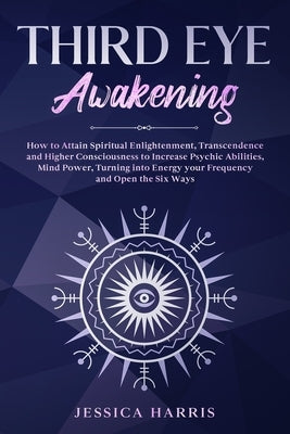 Third Eye Awakening: How to Attain Spiritual Enlightenment, Transcendence and Higher Consciousness to Increase Psychic Abilities, Mind Powe by Harris, Jessica