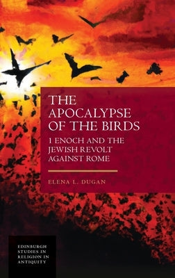 The Apocalypse of the Birds: 1 Enoch and the Jewish Revolt Against Rome by L. Dugan, Elena