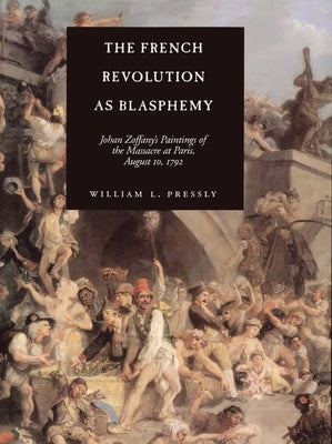 The French Revolution as Blasphemy: Johan Zoffany's Paintings of the Massacre at Paris, August 10, 1792volume 6 by Pressly, William L.