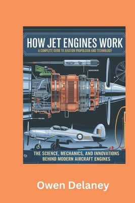 How Jet Engines Work: A Complete Guide to Aviation Propulsion and Technology: The Science, Mechanics, and Innovations Behind Modern Aircraft Engines by Delaney, Owen