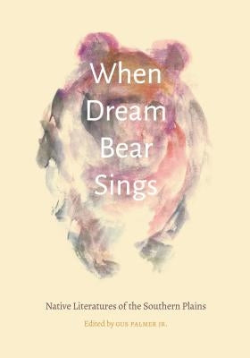 When Dream Bear Sings: Native Literatures of the Southern Plains by Palmer, Gus