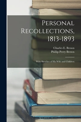 Personal Recollections, 1813-1893: With Sketches of his Wife and Children by Brown, Charles E.
