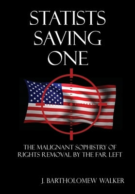 Statists Saving One: The Malignant Sophistry of Rights Removal by the Far Left by Walker, J. Bartholomew
