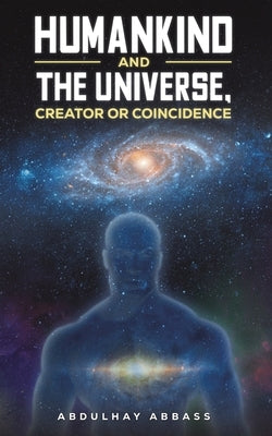 Humankind and the Universe, Creator or Coincidence by Abbass, Abdulhay