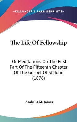 The Life Of Fellowship: Or Meditations On The First Part Of The Fifteenth Chapter Of The Gospel Of St. John (1878) by James, Arabella M.