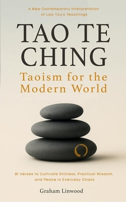 Tao Te Ching - Taoism for the Modern World: A New Contemporary Interpretation of Lao Tzu's Teachings 81 Verses to Cultivate Stillness, Practical Wisdo by Linwood, Graham