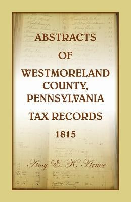 Abstracts of Westmoreland County, Pennsylvania, Tax Records 1815 by Arner, Amy E. K.