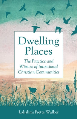 Dwelling Places: The Practice and Witness of Intentional Christian Communities by Piette Walker, Lakshmi