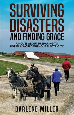 Surviving Disasters and Finding Grace: A Novel about Preparing to Live in a World Without Electricity by Miller, Darlene
