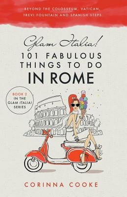 Glam Italia! 101 Fabulous Things to Do in Rome: Beyond the Colosseum, the Vatican, the Trevi Fountain, and the Spanish Steps by Cooke, Corinna
