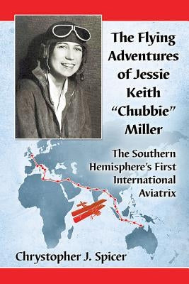 The Flying Adventures of Jessie Keith Chubbie Miller: The Southern Hemisphere's First International Aviatrix by Spicer, Chrystopher J.