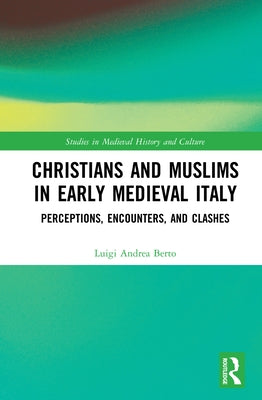 Christians and Muslims in Early Medieval Italy: Perceptions, Encounters, and Clashes by Berto, Luigi Andrea