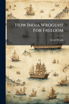 How India Wroguht For Freedom by Besant, Annie