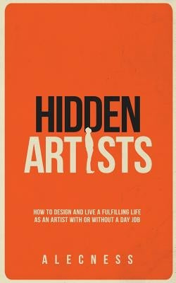 Hidden Artists: How to design and live a fulfilling life as an artist with or without a day job by Alecness