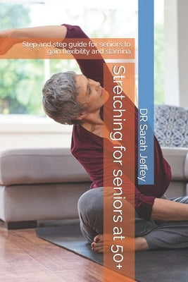 Stretching for seniors at 50+: Step and step guide for seniors to gain flexibility and stamina by Jeffey, Sarah
