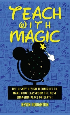 Teach with Magic - Use Disney Design Techniques to Make Your Classroom the Most Engaging Place on Earth! by Roughton, Kevin