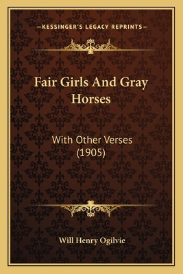 Fair Girls And Gray Horses: With Other Verses (1905) by Ogilvie, Will Henry