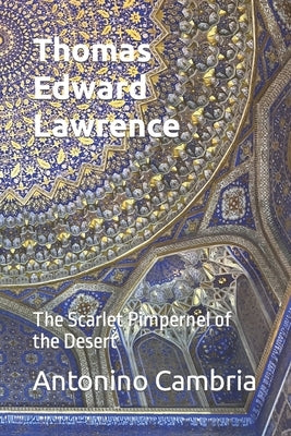 Thomas Edward Lawrence - Lawrence of Arabia: The Scarlet Pimpernel of the Desert by Cambria, Antonino