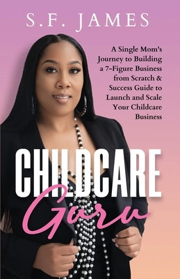 Childcare Guru: A Single Mom's Journey to Building a 7-Figure Business from Scratch & a Success Guide to Launch and Scale Your Childcare Business by James, S. F.