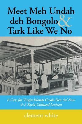 Meet Meh Undah deh Bongolo & Tark Like We No: A Case for Virgin Islands Creole Den An' Now & A Socio-Cultural Lexicon by White, Clement