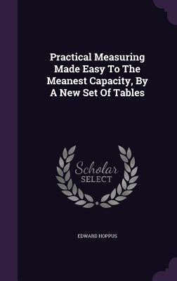 Practical Measuring Made Easy To The Meanest Capacity, By A New Set Of Tables by Hoppus, Edward