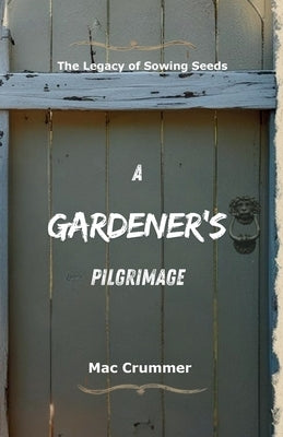 A Gardener's Pilgrimage: The Legacy of Sowing Seeds by Crummer, Mac