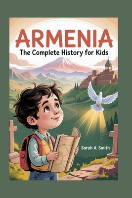 Armenia: The Complete History for Kids: How a Small Nation's Spirit Outlived Empires and Still Inspires the World by A. Smith, Sarah