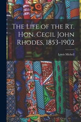 The Life of the Rt. Hon. Cecil John Rhodes, 1853-1902 by Michell, Lewis