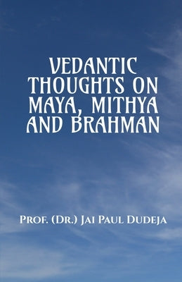 Vedantic Thoughts on Maya, Mithya, and the Brahman by Prof Dr Jai Paul Dudeja
