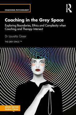 Coaching in the Grey Space: Exploring Boundaries, Ethics and Complexity when Coaching and Therapy Intersect by Greer, Lauretta
