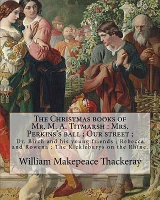 The Christmas books of Mr. M. A. Titmarsh: Mrs. Perkins's ball; Our street; Dr. Birch and his young friends; Rebecca and Rowena; The Kickleburys on th by Doyle, Richard