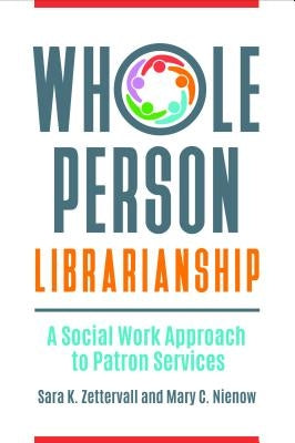 Whole Person Librarianship: A Social Work Approach to Patron Services by Zettervall, Sara
