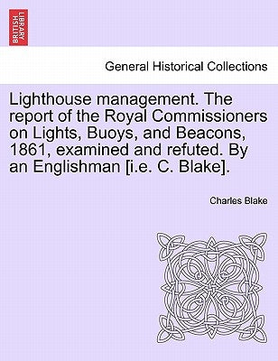 Lighthouse Management. the Report of the Royal Commissioners on Lights, Buoys, and Beacons, 1861, Examined and Refuted. by an Englishman [I.E. C. Blak by Blake, Charles