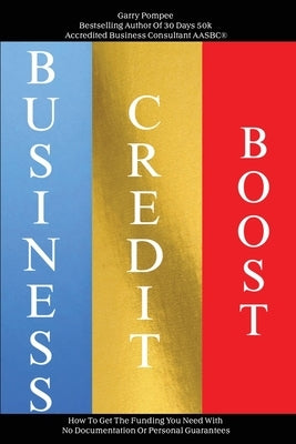 Business Credit Boost: How To Get The Funding You Need With No Documentation Or Personal Guarantees by Pompee, Garry