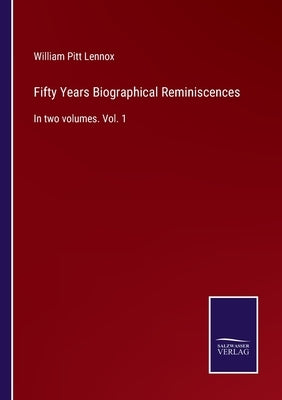 Fifty Years Biographical Reminiscences: In two volumes. Vol. 1 by Lennox, William Pitt
