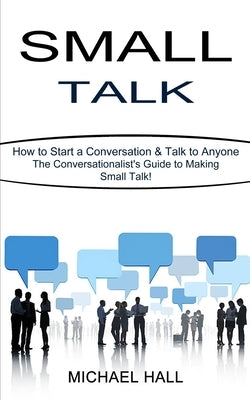 Small Talk: How to Start a Conversation & Talk to Anyone (The Conversationalist's Guide to Making Small Talk!) by Hall, Michael