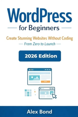 WordPress for Beginners: The Ultimate Step-by-Step Guide to Build a Website, Blog, or Online Business - No Coding Required by Bond, Alex
