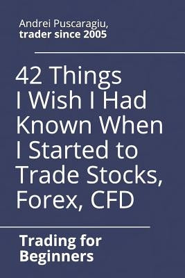42 Things I Wish I Had Known When I Started to Trade Stocks, Forex, CFD by Puscaragiu, Andrei
