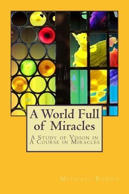 A World Full of Miracles: A Study of Vision in A Course in Miracles by Roden, Michael