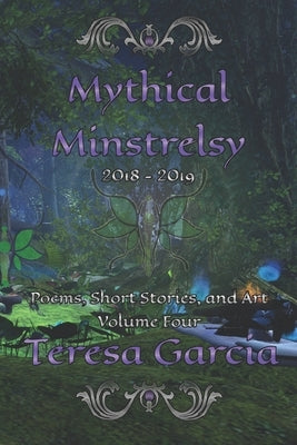Mythical Minstrelsy: Poems, Short Stories, and Art 2018-2019 by Garcia, Teresa