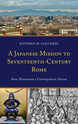 A Japanese Mission to Seventeenth-Century Rome: Date Masamune's Cosmopolitan Dream by Lucchese, Kathryn M.