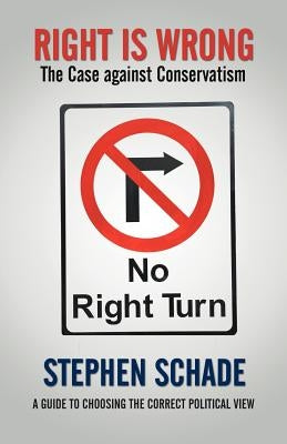Right Is Wrong: The Case against Conservatism by Schade, Stephen