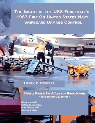 The Impact of the USS Forrestal's 1967 Fire on United States Navy Shipboard Damage Control by Stewart, Henry P.
