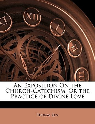 An Exposition on the Church-Catechism, or the Practice of Divine Love by Ken, Thomas