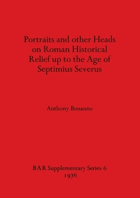 Portraits and other Heads on Roman Historical Relief up to the Age of Septimius Severus by Bonanno, Anthony