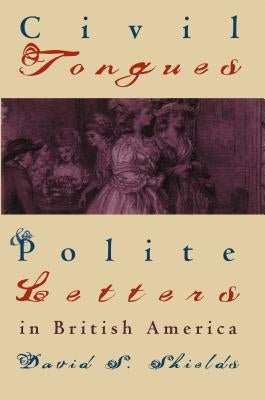 Civil Tongues and Polite Letters in British America by Shields, David S.