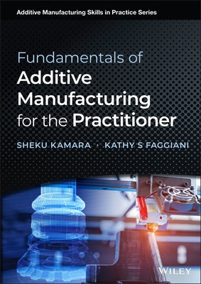 Fundamentals of Additive Manufacturing for the Practitioner by Kamara, Sheku