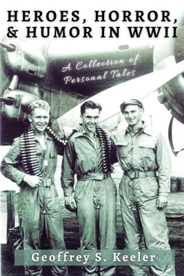 Heroes, Horror, & Humor in World War II: A Collection of Personal Tales by Keeler, Geoffrey S.