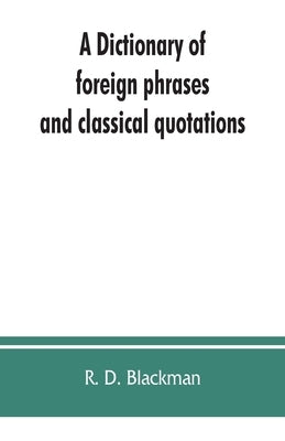 A Dictionary of foreign phrases and classical quotations: a treasury of reference for writers and readers of current literature by D. Blackman, R.