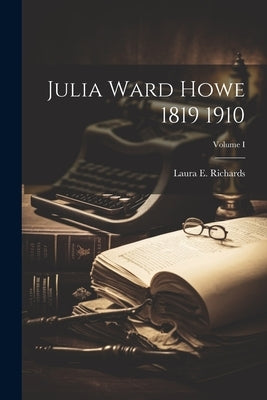 Julia Ward Howe 1819 1910; Volume I by Richards, Laura E.
